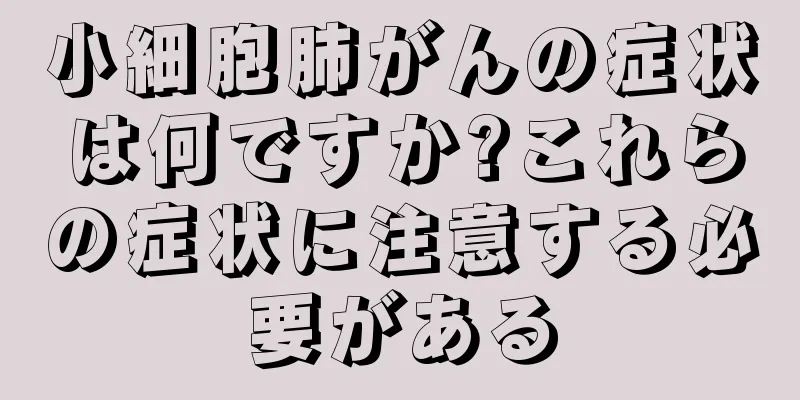 小細胞肺がんの症状は何ですか?これらの症状に注意する必要がある