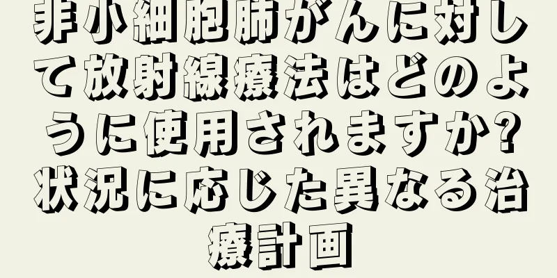 非小細胞肺がんに対して放射線療法はどのように使用されますか?状況に応じた異なる治療計画