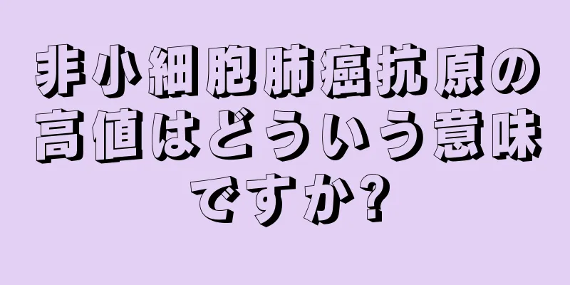 非小細胞肺癌抗原の高値はどういう意味ですか?