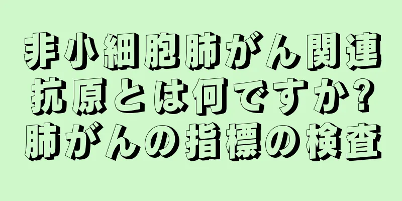 非小細胞肺がん関連抗原とは何ですか?肺がんの指標の検査