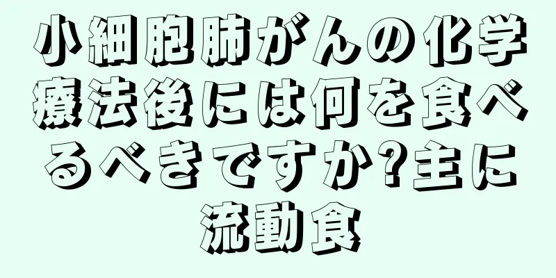 小細胞肺がんの化学療法後には何を食べるべきですか?主に流動食