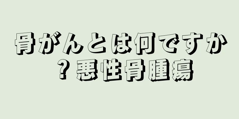 骨がんとは何ですか？悪性骨腫瘍