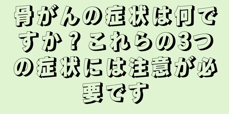 骨がんの症状は何ですか？これらの3つの症状には注意が必要です