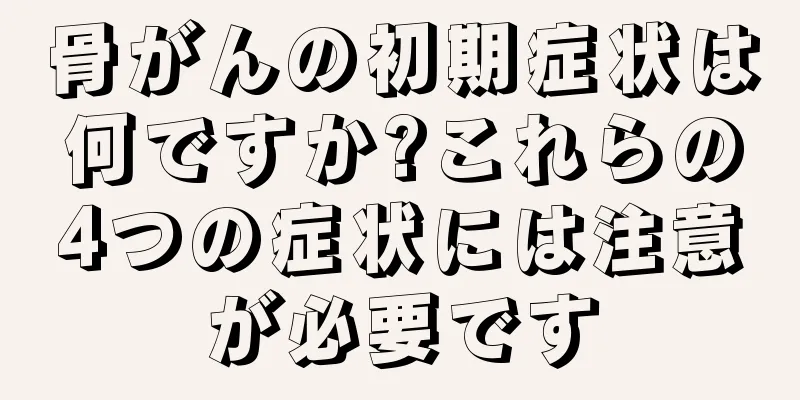 骨がんの初期症状は何ですか?これらの4つの症状には注意が必要です