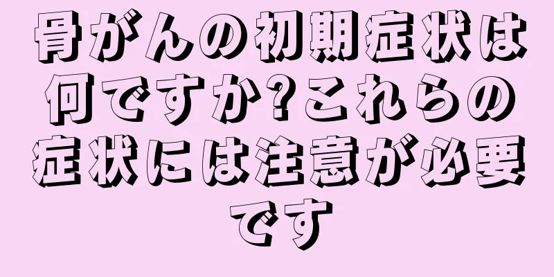 骨がんの初期症状は何ですか?これらの症状には注意が必要です
