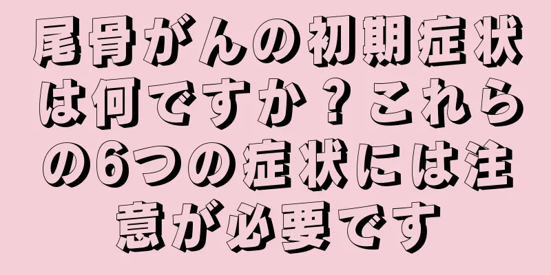 尾骨がんの初期症状は何ですか？これらの6つの症状には注意が必要です