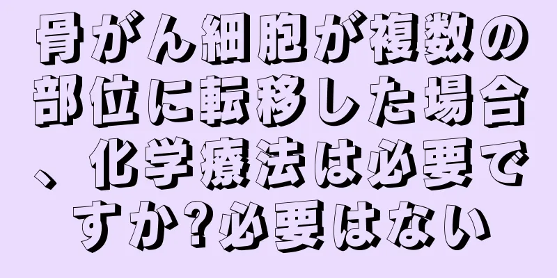 骨がん細胞が複数の部位に転移した場合、化学療法は必要ですか?必要はない