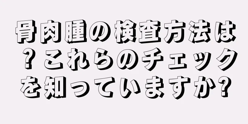 骨肉腫の検査方法は？これらのチェックを知っていますか?