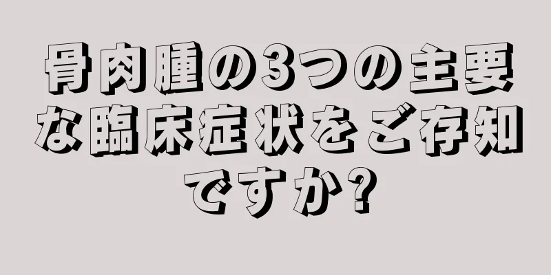 骨肉腫の3つの主要な臨床症状をご存知ですか?