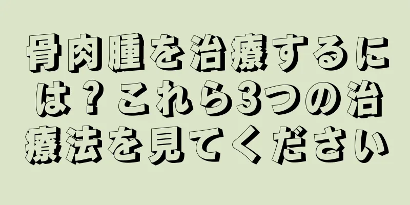 骨肉腫を治療するには？これら3つの治療法を見てください