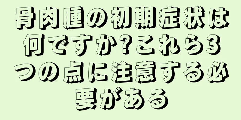 骨肉腫の初期症状は何ですか?これら3つの点に注意する必要がある