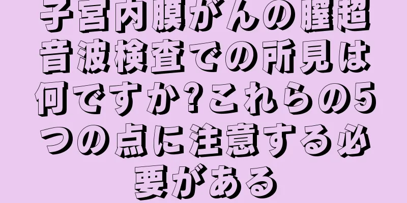 子宮内膜がんの膣超音波検査での所見は何ですか?これらの5つの点に注意する必要がある