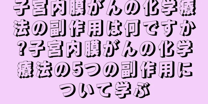 子宮内膜がんの化学療法の副作用は何ですか?子宮内膜がんの化学療法の5つの副作用について学ぶ