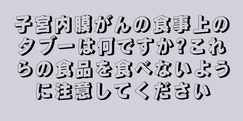 子宮内膜がんの食事上のタブーは何ですか?これらの食品を食べないように注意してください