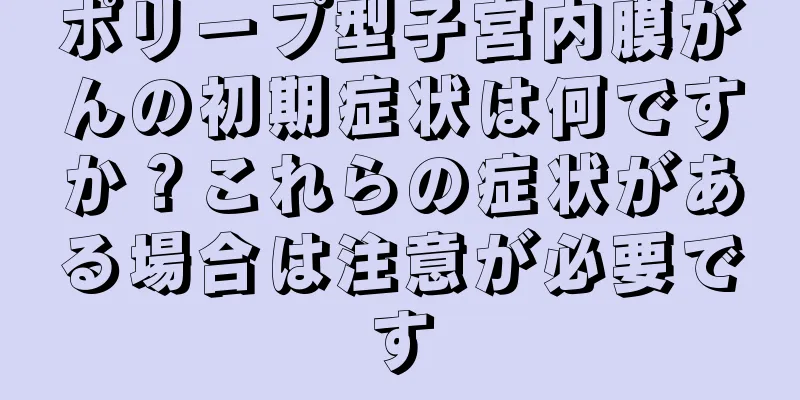ポリープ型子宮内膜がんの初期症状は何ですか？これらの症状がある場合は注意が必要です