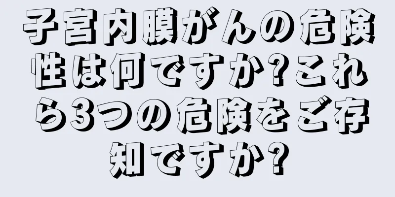 子宮内膜がんの危険性は何ですか?これら3つの危険をご存知ですか?