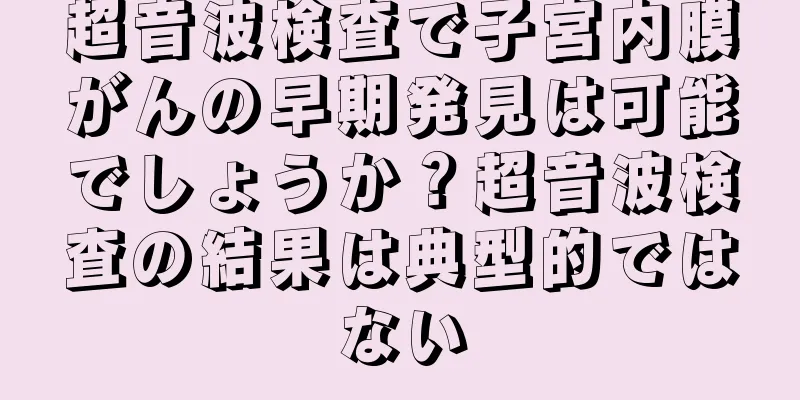超音波検査で子宮内膜がんの早期発見は可能でしょうか？超音波検査の結果は典型的ではない