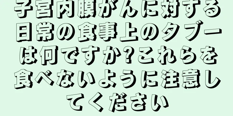 子宮内膜がんに対する日常の食事上のタブーは何ですか?これらを食べないように注意してください