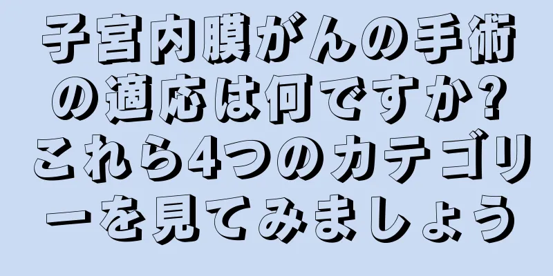 子宮内膜がんの手術の適応は何ですか?これら4つのカテゴリーを見てみましょう