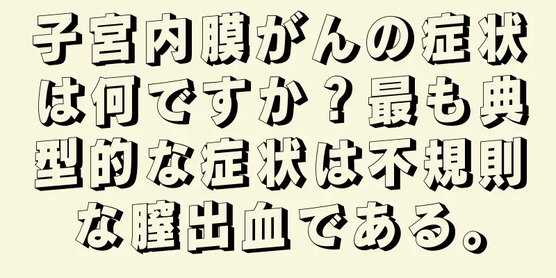 子宮内膜がんの症状は何ですか？最も典型的な症状は不規則な膣出血である。