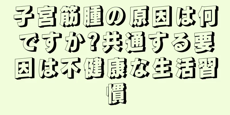 子宮筋腫の原因は何ですか?共通する要因は不健康な生活習慣