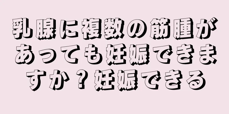 乳腺に複数の筋腫があっても妊娠できますか？妊娠できる