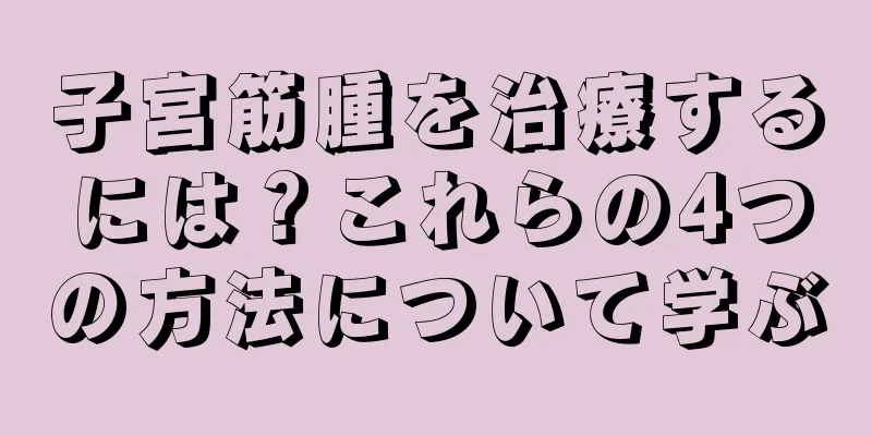 子宮筋腫を治療するには？これらの4つの方法について学ぶ