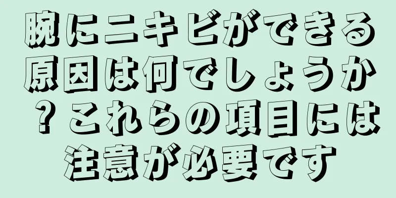 腕にニキビができる原因は何でしょうか？これらの項目には注意が必要です
