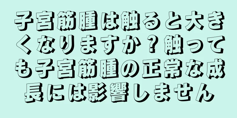 子宮筋腫は触ると大きくなりますか？触っても子宮筋腫の正常な成長には影響しません