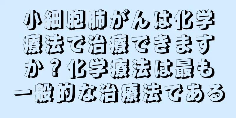小細胞肺がんは化学療法で治療できますか？化学療法は最も一般的な治療法である