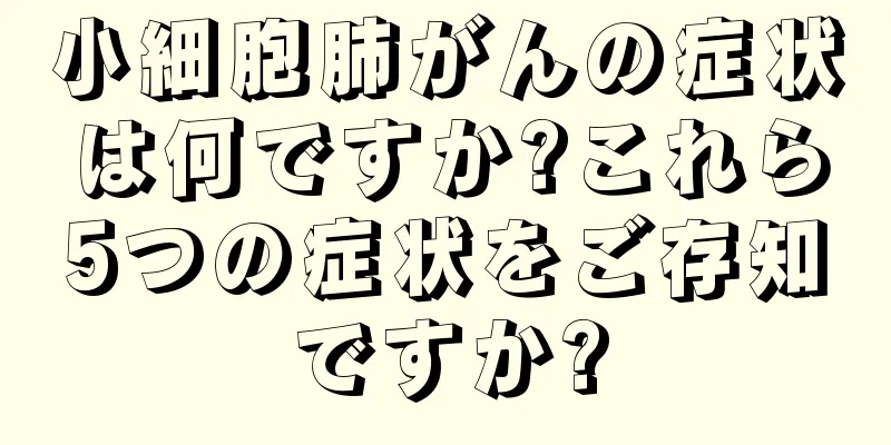 小細胞肺がんの症状は何ですか?これら5つの症状をご存知ですか?
