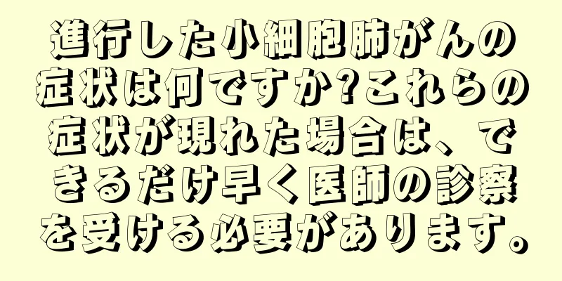 進行した小細胞肺がんの症状は何ですか?これらの症状が現れた場合は、できるだけ早く医師の診察を受ける必要があります。