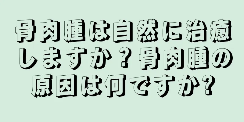 骨肉腫は自然に治癒しますか？骨肉腫の原因は何ですか?