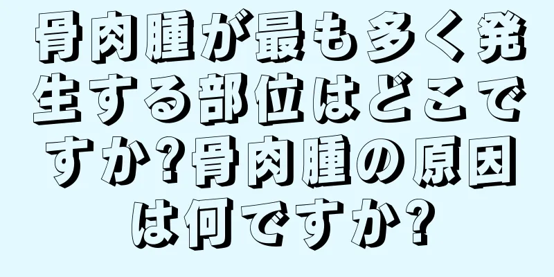 骨肉腫が最も多く発生する部位はどこですか?骨肉腫の原因は何ですか?