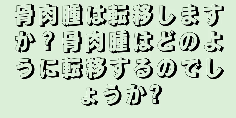 骨肉腫は転移しますか？骨肉腫はどのように転移するのでしょうか?