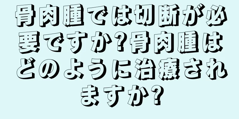 骨肉腫では切断が必要ですか?骨肉腫はどのように治療されますか?