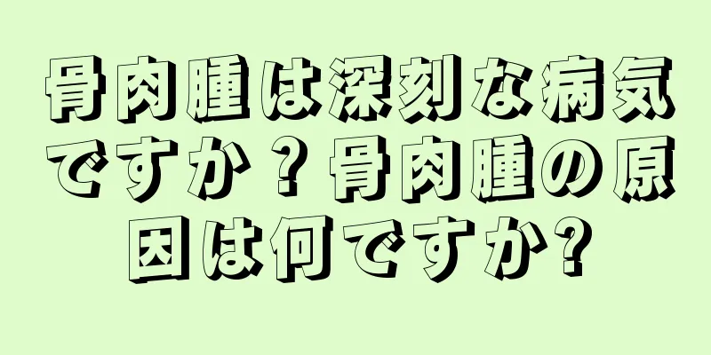 骨肉腫は深刻な病気ですか？骨肉腫の原因は何ですか?
