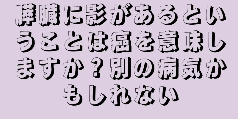 膵臓に影があるということは癌を意味しますか？別の病気かもしれない