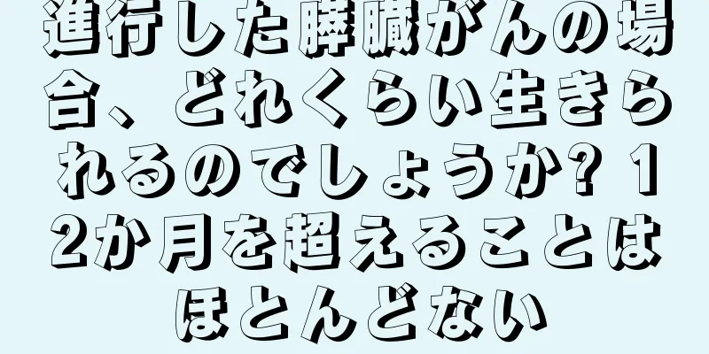 進行した膵臓がんの場合、どれくらい生きられるのでしょうか? 12か月を超えることはほとんどない
