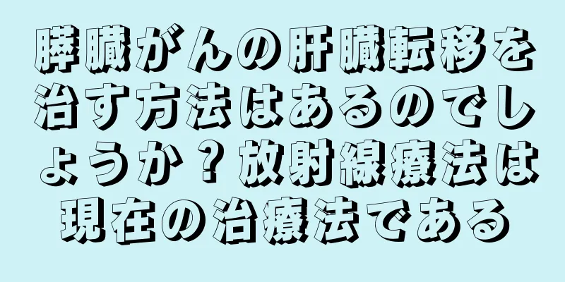膵臓がんの肝臓転移を治す方法はあるのでしょうか？放射線療法は現在の治療法である