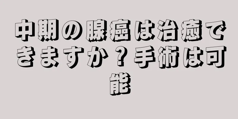 中期の腺癌は治癒できますか？手術は可能