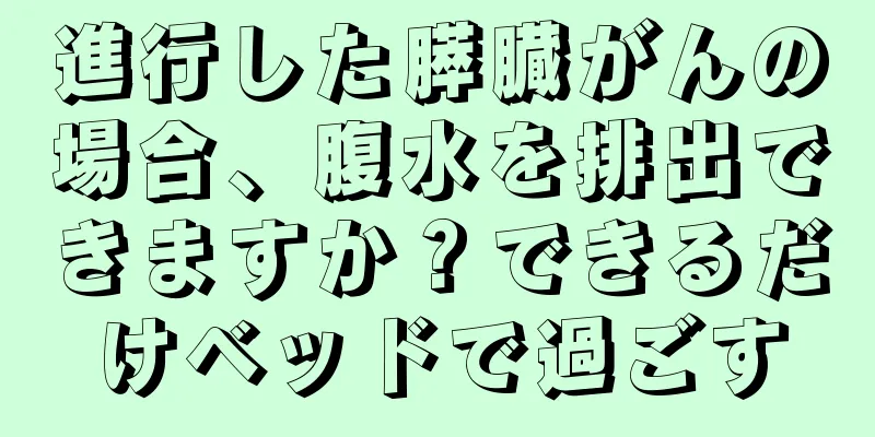 進行した膵臓がんの場合、腹水を排出できますか？できるだけベッドで過ごす