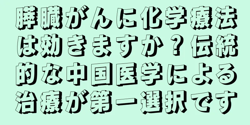 膵臓がんに化学療法は効きますか？伝統的な中国医学による治療が第一選択です