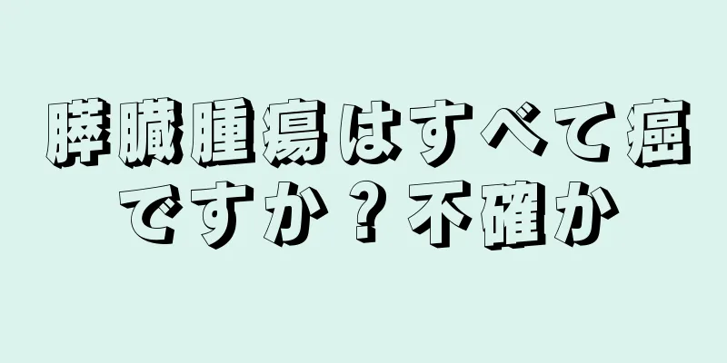 膵臓腫瘍はすべて癌ですか？不確か