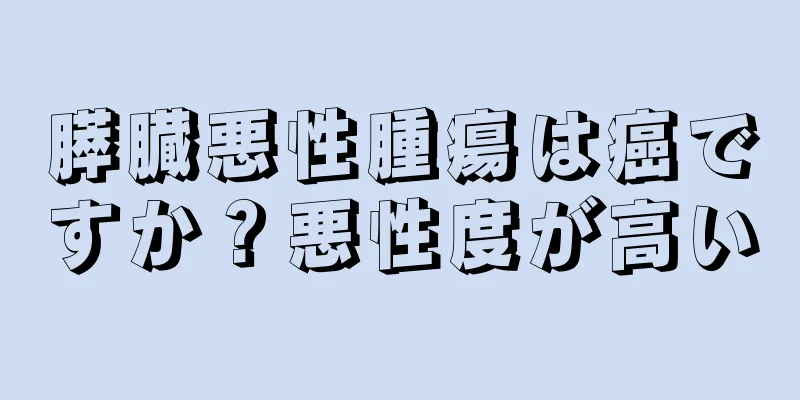 膵臓悪性腫瘍は癌ですか？悪性度が高い