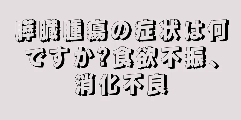 膵臓腫瘍の症状は何ですか?食欲不振、消化不良