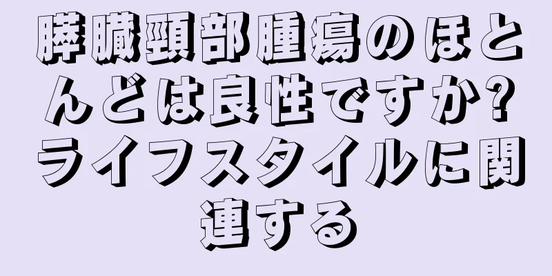 膵臓頸部腫瘍のほとんどは良性ですか?ライフスタイルに関連する