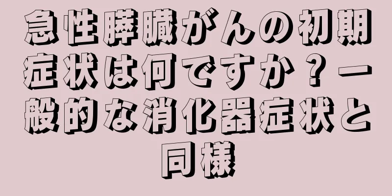 急性膵臓がんの初期症状は何ですか？一般的な消化器症状と同様