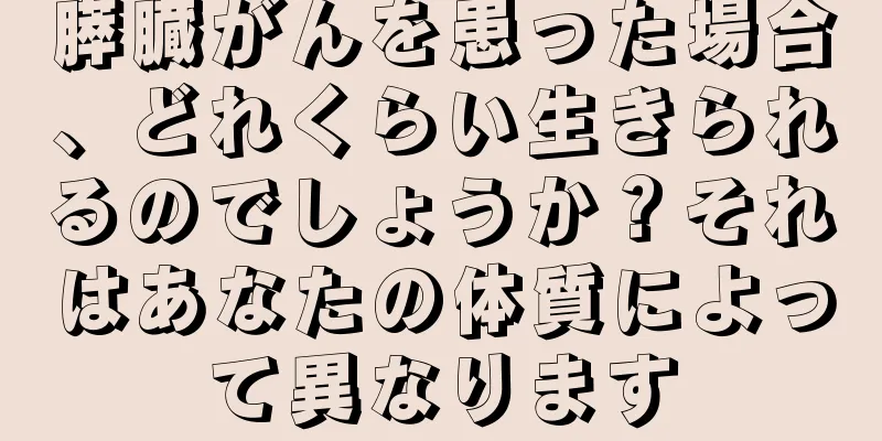 膵臓がんを患った場合、どれくらい生きられるのでしょうか？それはあなたの体質によって異なります