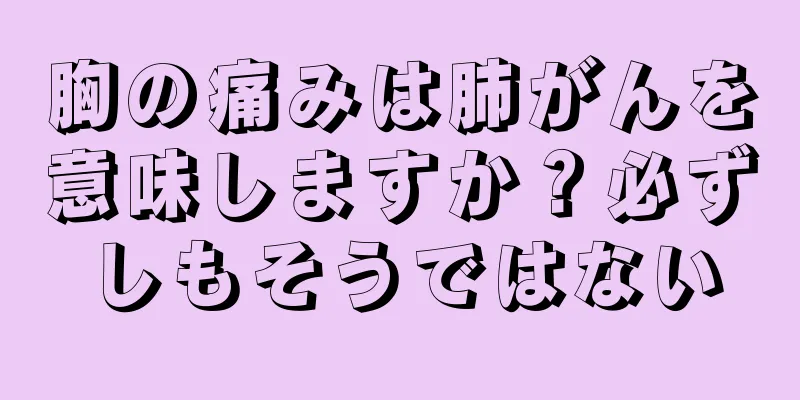 胸の痛みは肺がんを意味しますか？必ずしもそうではない